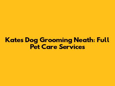 Kate's Dog Grooming Neath: Full Pet Care Services