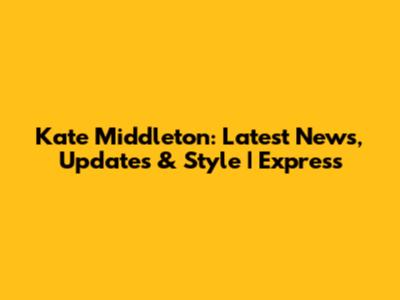 Kate Middleton: Latest News, Updates & Style | Express