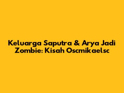 Keluarga Saputra & Arya Jadi Zombie: Kisah Oscmikaelsc
