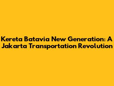 Kereta Batavia New Generation: A Jakarta Transportation Revolution