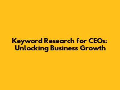 Keyword Research for CEOs: Unlocking Business Growth