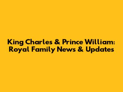 King Charles & Prince William: Royal Family News & Updates