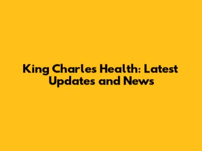 King Charles Health: Latest Updates and News