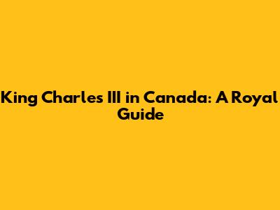 King Charles III in Canada: A Royal Guide