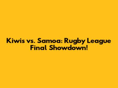 Kiwis vs. Samoa: Rugby League Final Showdown!