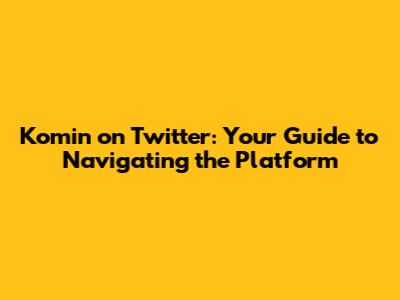 Komin on Twitter: Your Guide to Navigating the Platform