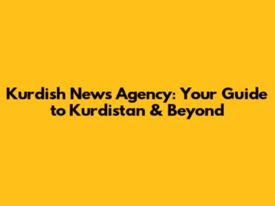 Kurdish News Agency: Your Guide to Kurdistan & Beyond
