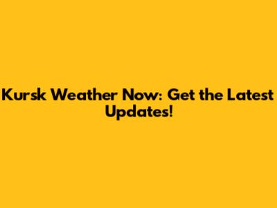 Kursk Weather Now: Get the Latest Updates!
