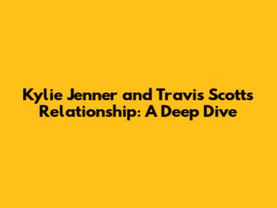 Kylie Jenner and Travis Scott's Relationship: A Deep Dive