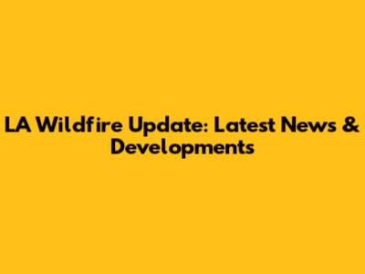 LA Wildfire Update: Latest News & Developments
