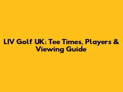 LIV Golf UK: Tee Times, Players & Viewing Guide