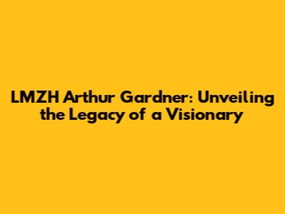 LMZH Arthur Gardner: Unveiling the Legacy of a Visionary