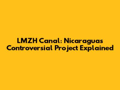 LMZH Canal: Nicaragua's Controversial Project Explained
