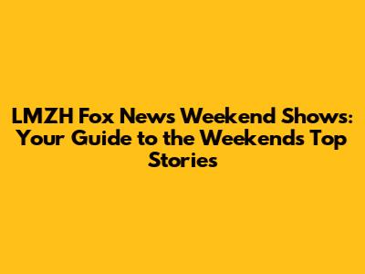 LMZH Fox News Weekend Shows: Your Guide to the Weekend's Top Stories