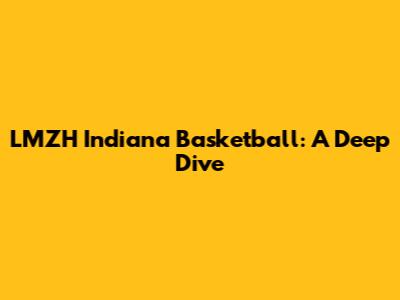 LMZH Indiana Basketball: A Deep Dive