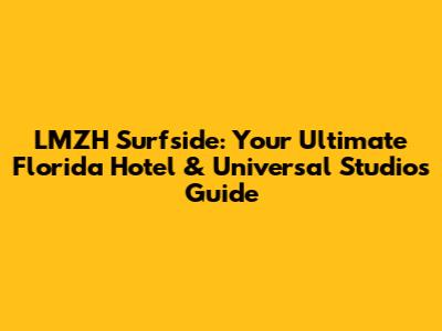 LMZH Surfside: Your Ultimate Florida Hotel & Universal Studios Guide