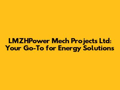 LMZHPower Mech Projects Ltd: Your Go-To for Energy Solutions