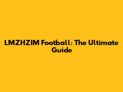 LMZHZIM Football: The Ultimate Guide