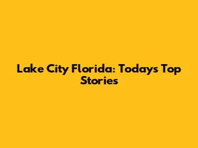 Lake City Florida: Today's Top Stories