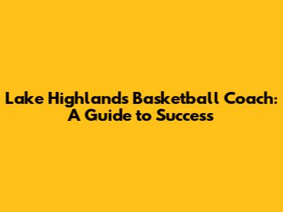 Lake Highlands Basketball Coach: A Guide to Success