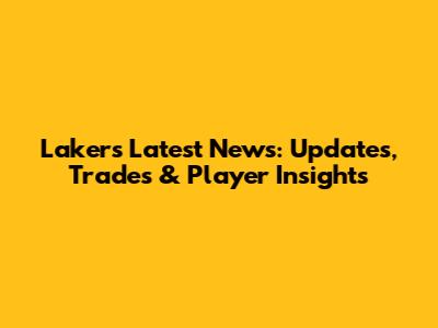 Lakers Latest News: Updates, Trades & Player Insights