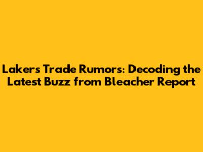 Lakers Trade Rumors: Decoding the Latest Buzz from Bleacher Report