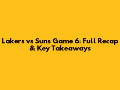 Lakers vs Suns Game 6: Full Recap & Key Takeaways