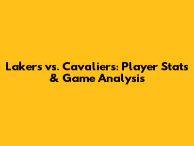 Lakers vs. Cavaliers: Player Stats & Game Analysis