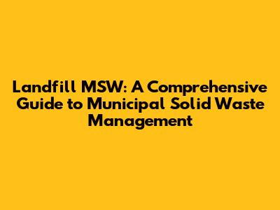 Landfill MSW: A Comprehensive Guide to Municipal Solid Waste Management