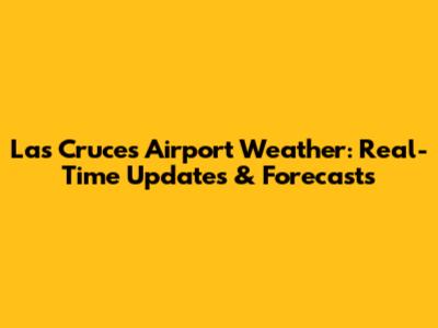 Las Cruces Airport Weather: Real-Time Updates & Forecasts