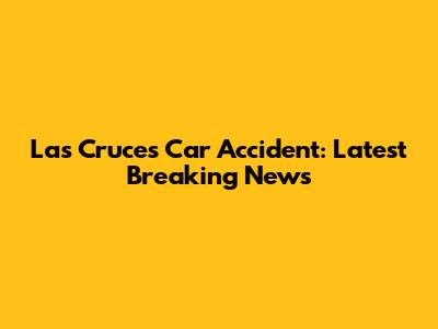 Las Cruces Car Accident: Latest Breaking News