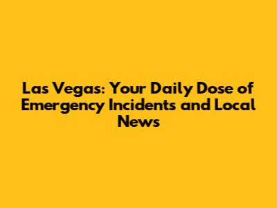 Las Vegas: Your Daily Dose of Emergency Incidents and Local News