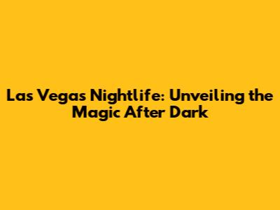 Las Vegas Nightlife: Unveiling the Magic After Dark