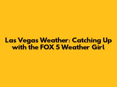 Las Vegas Weather: Catching Up with the FOX 5 Weather Girl