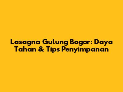 Lasagna Gulung Bogor: Daya Tahan & Tips Penyimpanan