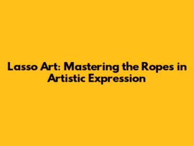 Lasso Art: Mastering the Ropes in Artistic Expression