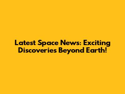Latest Space News: Exciting Discoveries Beyond Earth!