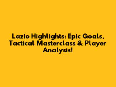 Lazio Highlights: Epic Goals, Tactical Masterclass & Player Analysis!