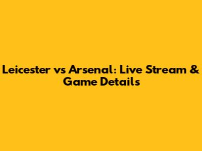 Leicester vs Arsenal: Live Stream & Game Details