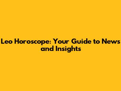 Leo Horoscope: Your Guide to News and Insights