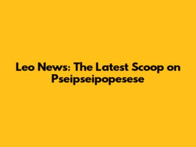 Leo News: The Latest Scoop on Pseipseipopesese