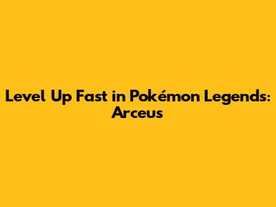 Level Up Fast in Pokémon Legends: Arceus
