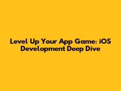 Level Up Your App Game: iOS Development Deep Dive