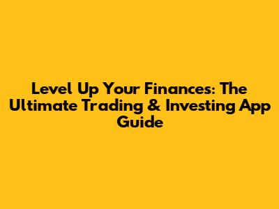 Level Up Your Finances: The Ultimate Trading & Investing App Guide