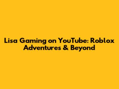 Lisa Gaming on YouTube: Roblox Adventures & Beyond