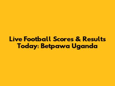 Live Football Scores & Results Today: Betpawa Uganda