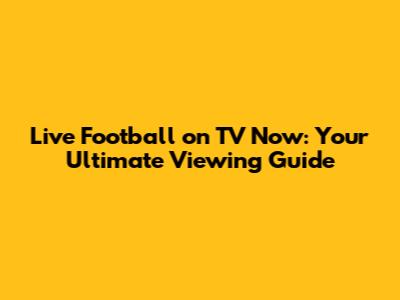 Live Football on TV Now: Your Ultimate Viewing Guide