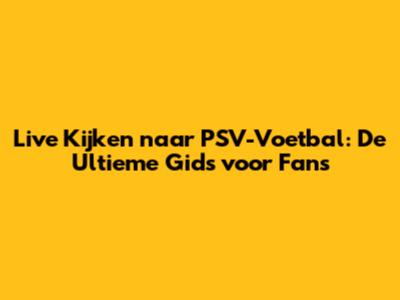 Live Kijken naar PSV-Voetbal: De Ultieme Gids voor Fans