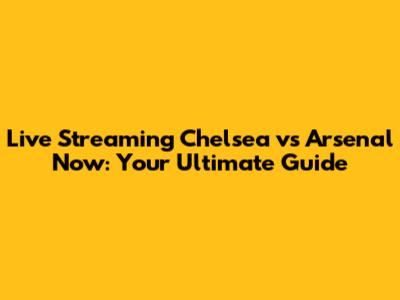 Live Streaming Chelsea vs Arsenal Now: Your Ultimate Guide