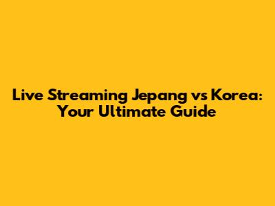Live Streaming Jepang vs Korea: Your Ultimate Guide